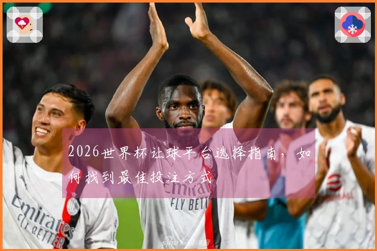 2026世界杯让球平台选择指南,如何找到最佳投注方式