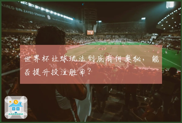 世界杯让球玩法到底有何奥秘，能否提升投注胜率？