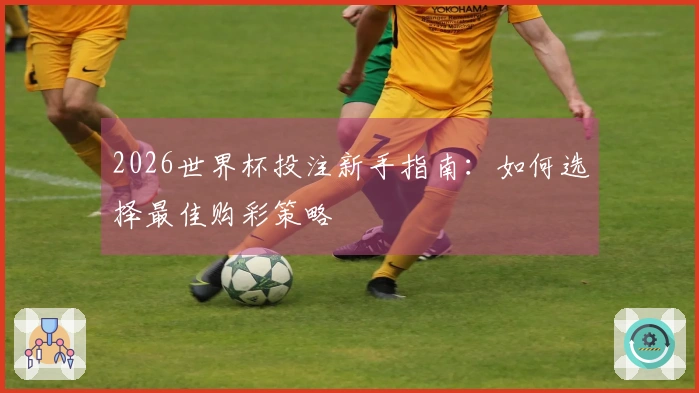 2026世界杯投注新手指南：如何选择最佳购彩策略