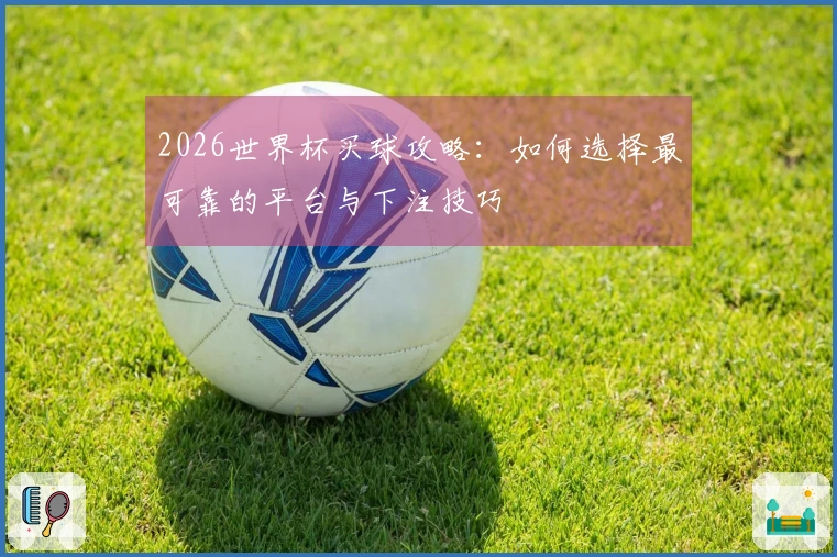 2026世界杯买球攻略：如何选择最可靠的平台与下注技巧