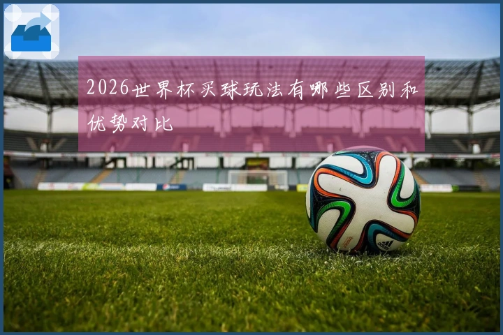 2026世界杯买球玩法有哪些区别和优势对比