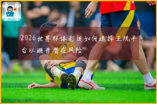 2026世界杯体彩该如何选择正规平台以避开潜在风险