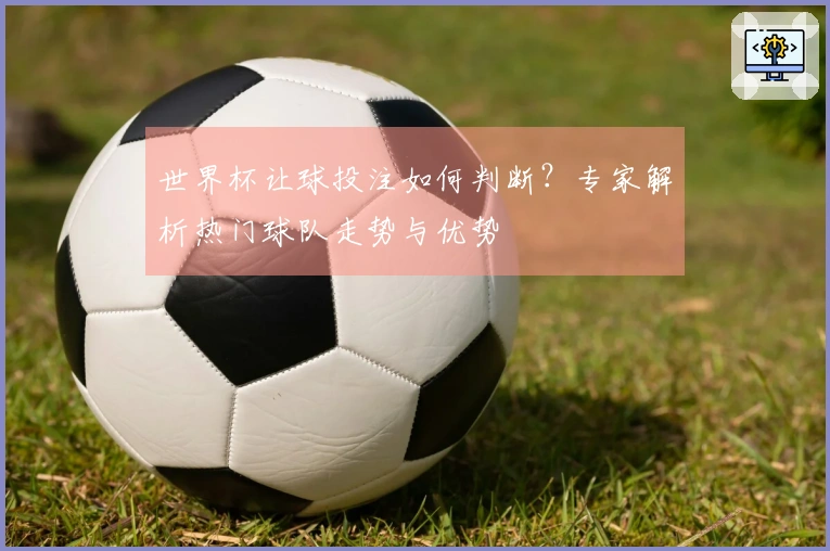 世界杯让球投注如何判断？专家解析热门球队走势与优势