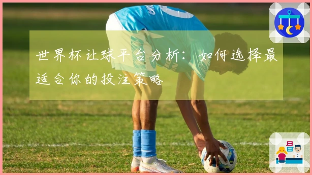 世界杯让球平台分析：如何选择最适合你的投注策略
