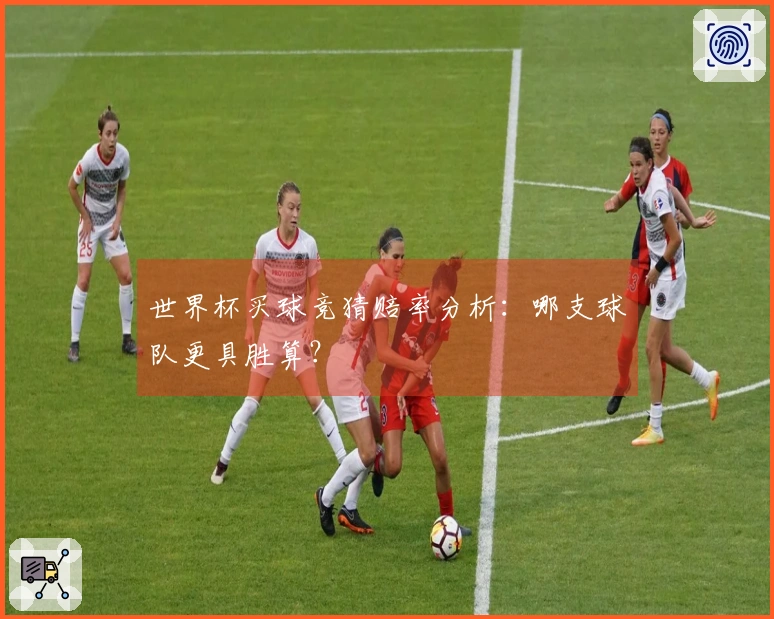 世界杯买球竞猜赔率分析：哪支球队更具胜算？