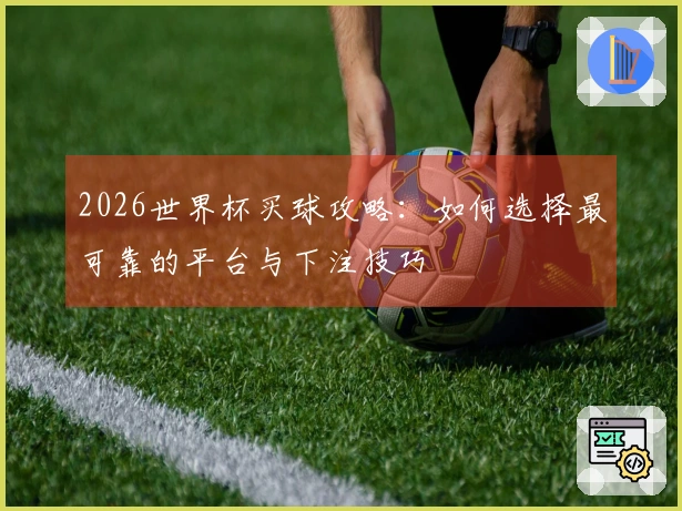 2026世界杯买球攻略：如何选择最可靠的平台与下注技巧