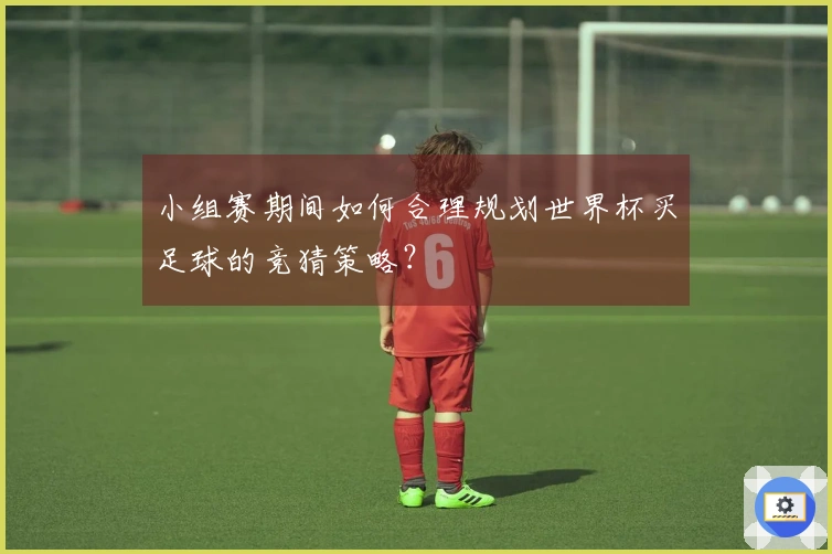 小组赛期间如何合理规划世界杯买足球的竞猜策略？
