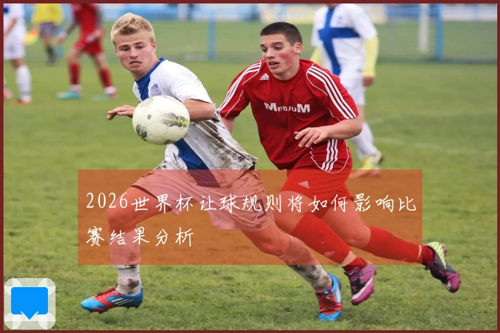 2026世界杯让球规则将如何影响比赛结果分析