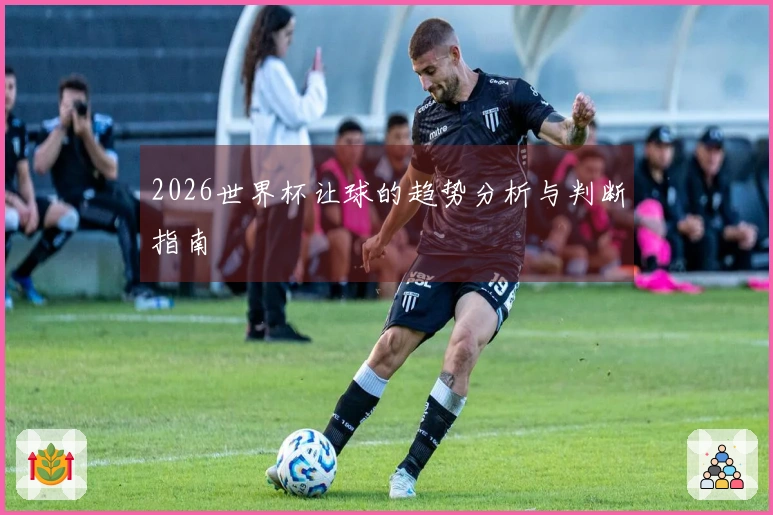 2026世界杯让球的趋势分析与判断指南