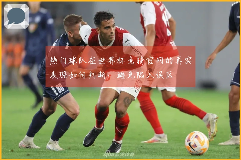 热门球队在世界杯竞猜官网的真实表现如何判断，避免陷入误区