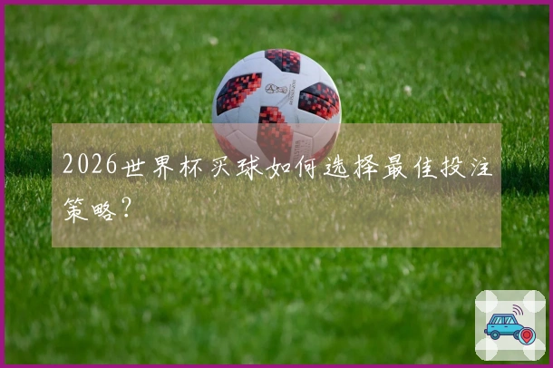 2026世界杯买球如何选择最佳投注策略？