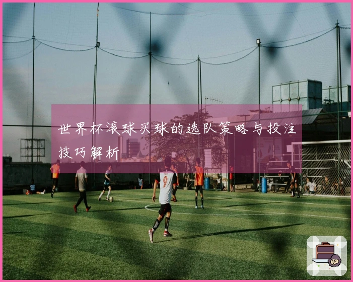 世界杯滚球买球的选队策略与投注技巧解析