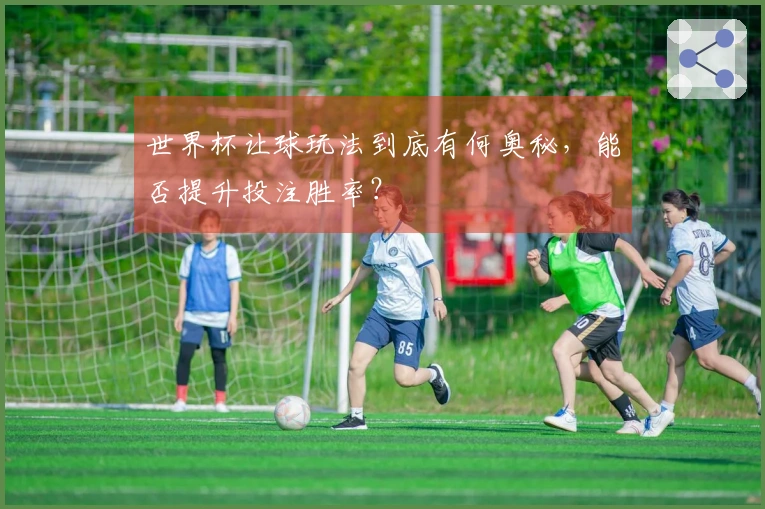 世界杯让球玩法到底有何奥秘，能否提升投注胜率？