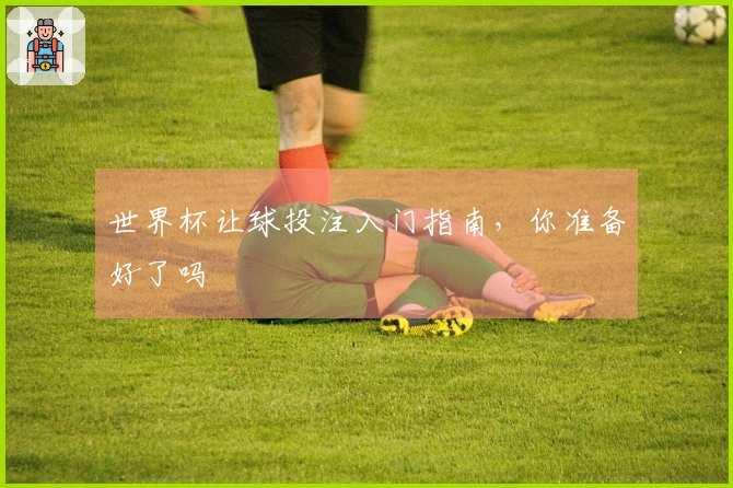 世界杯让球投注入门指南，你准备好了吗