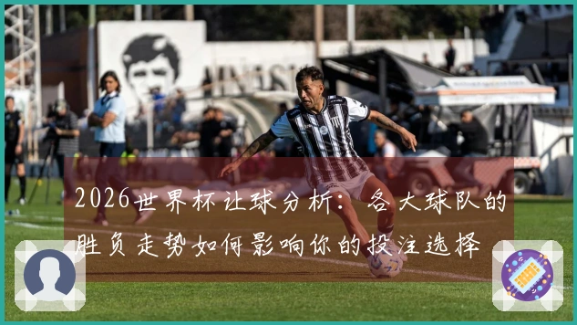 2026世界杯让球分析:各大球队的胜负走势如何影响你的投注选择