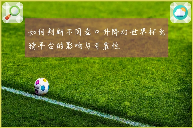 如何判断不同盘口升降对世界杯竞猜平台的影响与可靠性