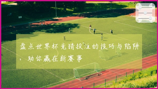 盘点世界杯竞猜投注的技巧与陷阱，助你赢在新赛事