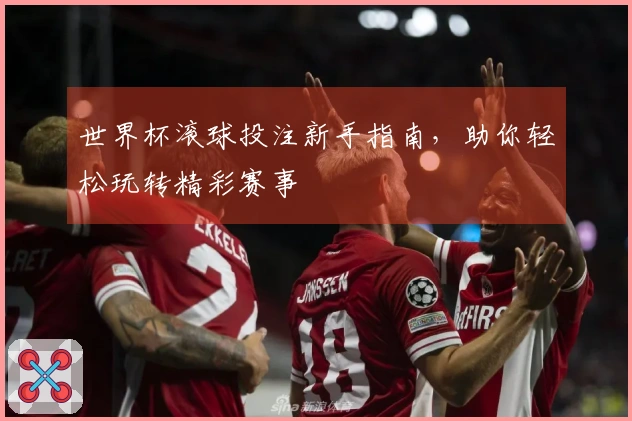 世界杯滚球投注新手指南，助你轻松玩转精彩赛事