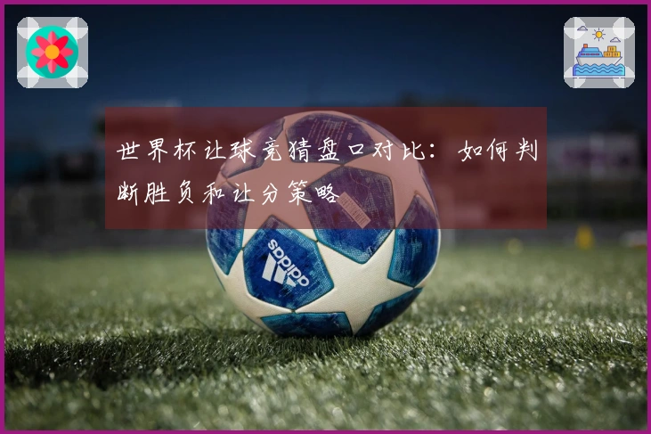 世界杯让球竞猜盘口对比：如何判断胜负和让分策略