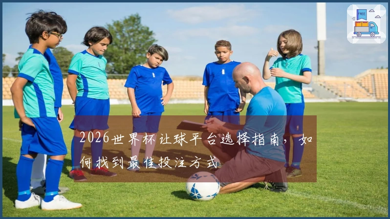 2026世界杯让球平台选择指南，如何找到最佳投注方式