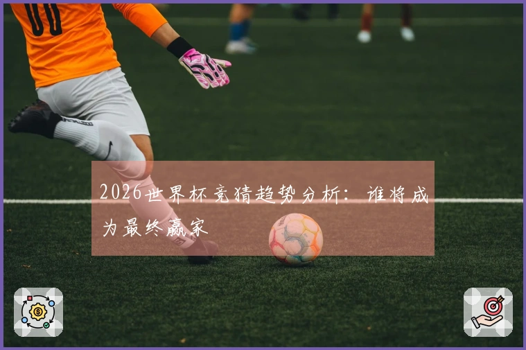 2026世界杯竞猜趋势分析：谁将成为最终赢家