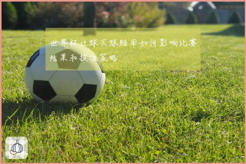 世界杯让球买球赔率如何影响比赛结果和投注策略