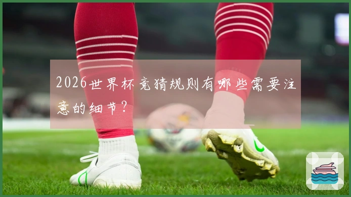 2026世界杯竞猜规则有哪些需要注意的细节？