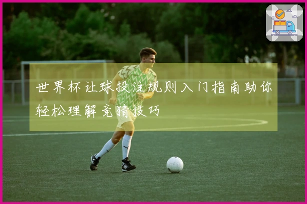 世界杯让球投注规则入门指南助你轻松理解竞猜技巧