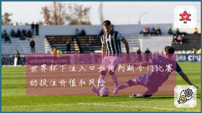 世界杯下注入口如何判断冷门比赛的投注价值和风险