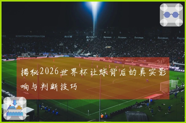 揭秘2026世界杯让球背后的真实影响与判断技巧