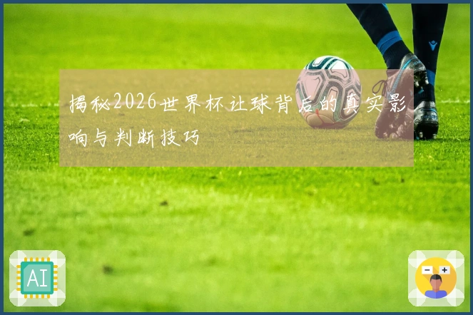 揭秘2026世界杯让球背后的真实影响与判断技巧
