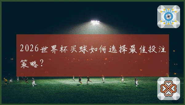 2026世界杯买球如何选择最佳投注策略？