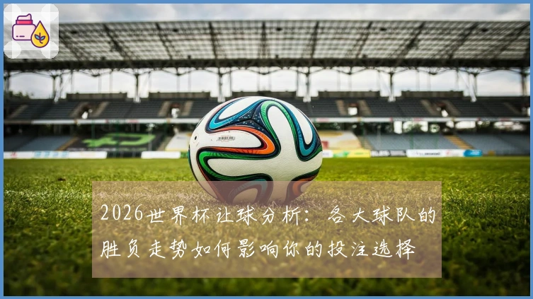 2026世界杯让球分析：各大球队的胜负走势如何影响你的投注选择