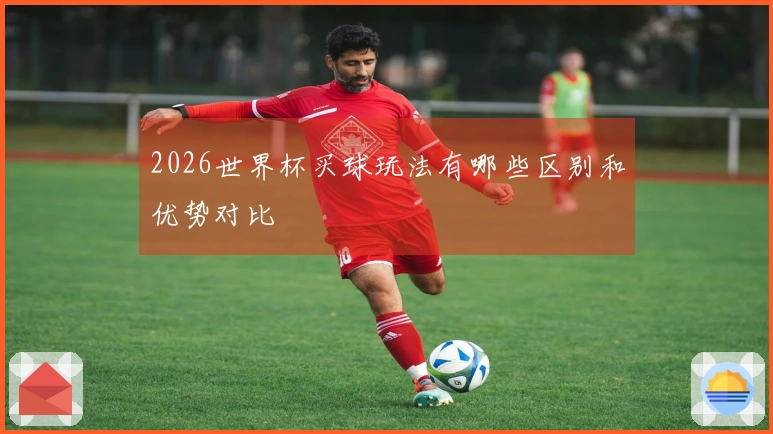 2026世界杯买球玩法有哪些区别和优势对比