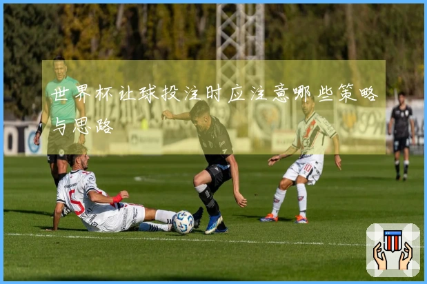 世界杯让球投注时应注意哪些策略与思路